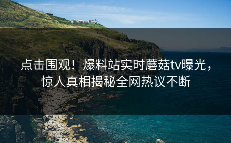 点击围观！爆料站实时蘑菇tv曝光，惊人真相揭秘全网热议不断