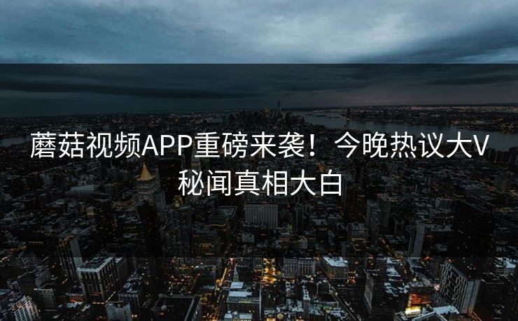 蘑菇视频APP重磅来袭！今晚热议大V秘闻真相大白