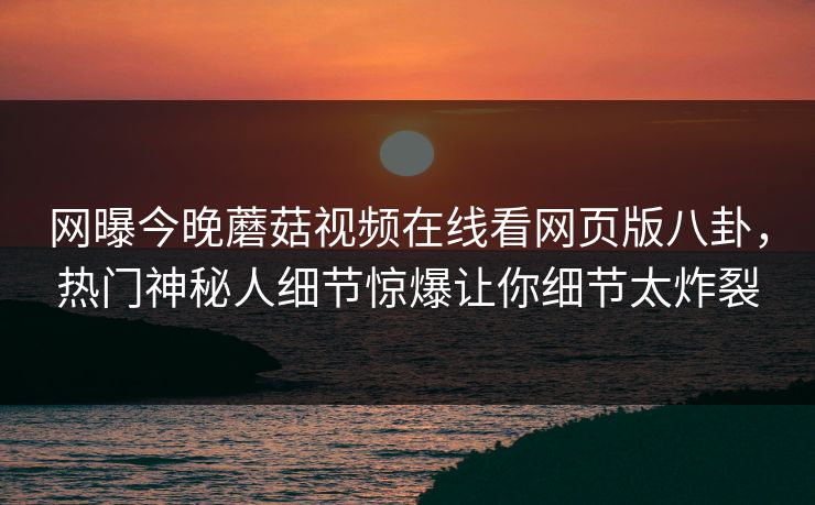 网曝今晚蘑菇视频在线看网页版八卦，热门神秘人细节惊爆让你细节太炸裂