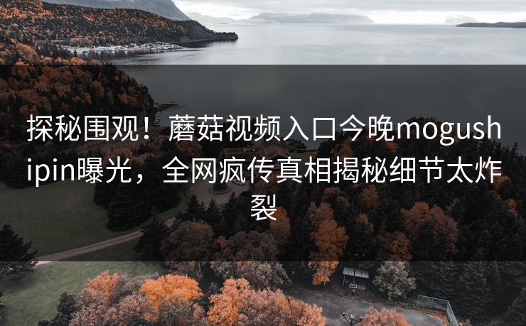 探秘围观！蘑菇视频入口今晚mogushipin曝光，全网疯传真相揭秘细节太炸裂