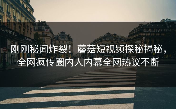 刚刚秘闻炸裂！蘑菇短视频探秘揭秘，全网疯传圈内人内幕全网热议不断