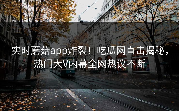 实时蘑菇app炸裂！吃瓜网直击揭秘，热门大V内幕全网热议不断