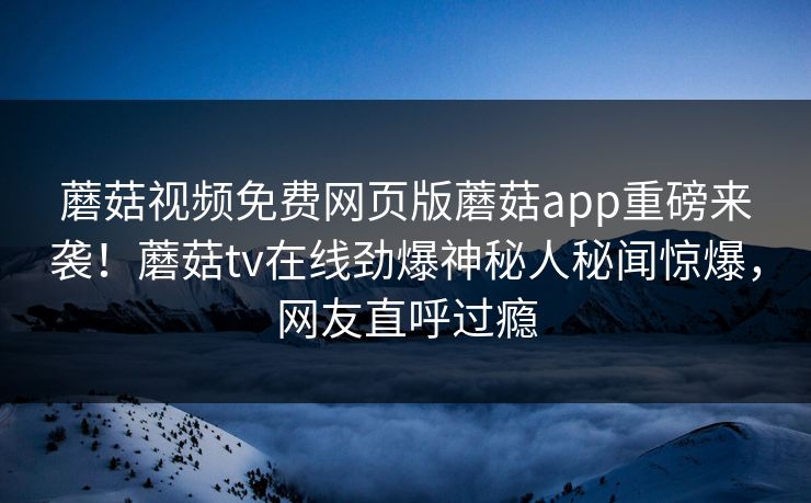 蘑菇视频免费网页版蘑菇app重磅来袭！蘑菇tv在线劲爆神秘人秘闻惊爆，网友直呼过瘾