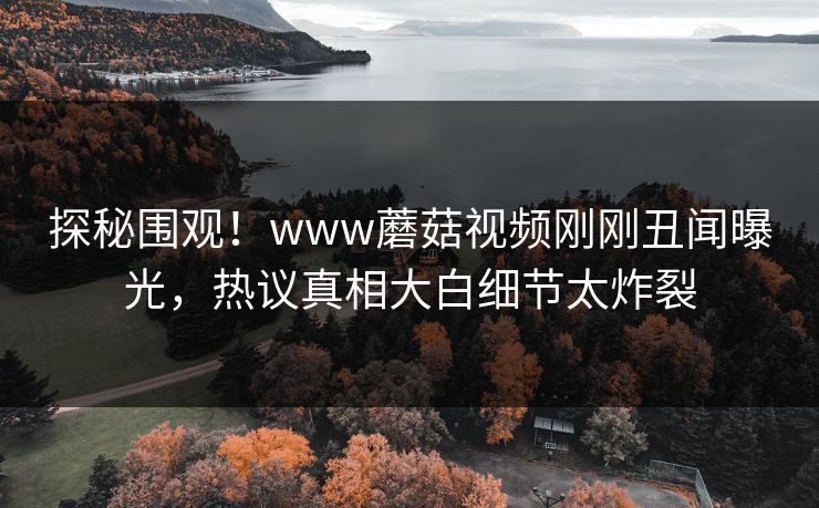 探秘围观！www蘑菇视频刚刚丑闻曝光，热议真相大白细节太炸裂