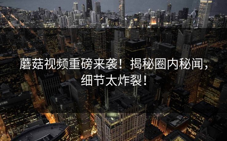 蘑菇视频重磅来袭！揭秘圈内秘闻，细节太炸裂！
