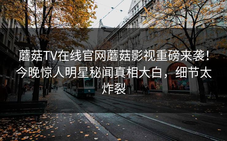 蘑菇TV在线官网蘑菇影视重磅来袭！今晚惊人明星秘闻真相大白，细节太炸裂