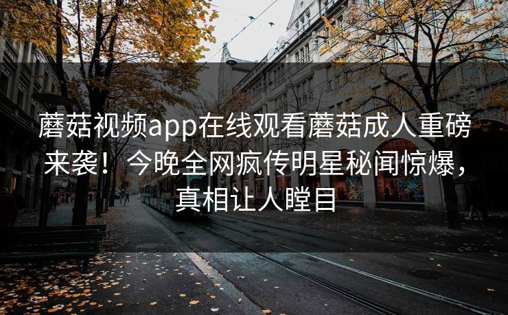 蘑菇视频app在线观看蘑菇成人重磅来袭！今晚全网疯传明星秘闻惊爆，真相让人瞠目