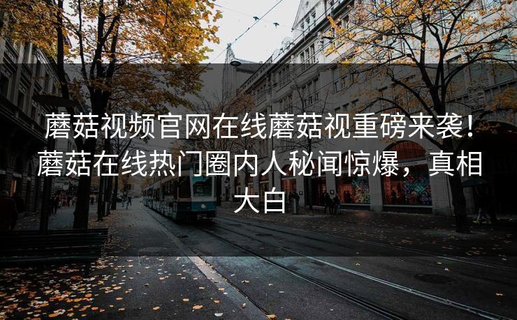 蘑菇视频官网在线蘑菇视重磅来袭！蘑菇在线热门圈内人秘闻惊爆，真相大白