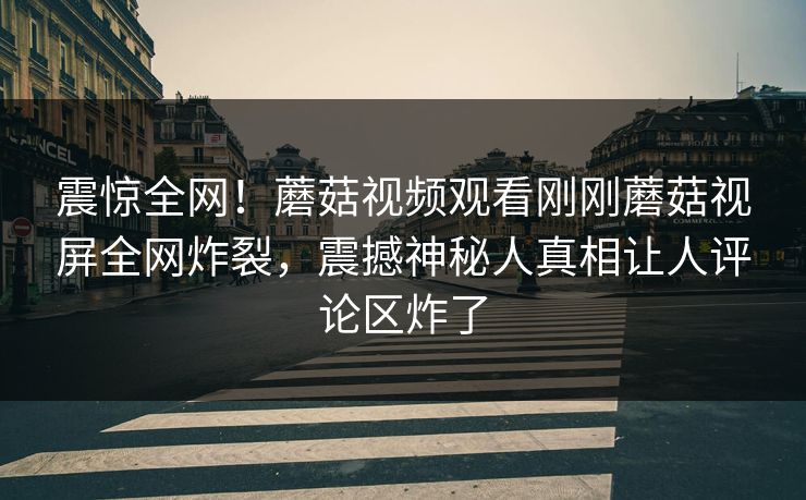 震惊全网！蘑菇视频观看刚刚蘑菇视屏全网炸裂，震撼神秘人真相让人评论区炸了