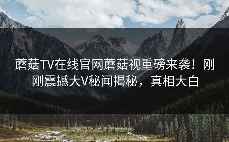 蘑菇TV在线官网蘑菇视重磅来袭！刚刚震撼大V秘闻揭秘，真相大白