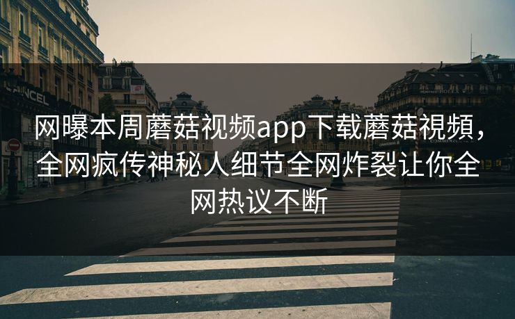 网曝本周蘑菇视频app下载蘑菇視頻，全网疯传神秘人细节全网炸裂让你全网热议不断