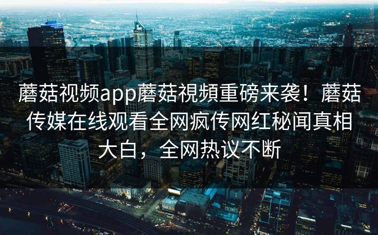 蘑菇视频app蘑菇視頻重磅来袭！蘑菇传媒在线观看全网疯传网红秘闻真相大白，全网热议不断
