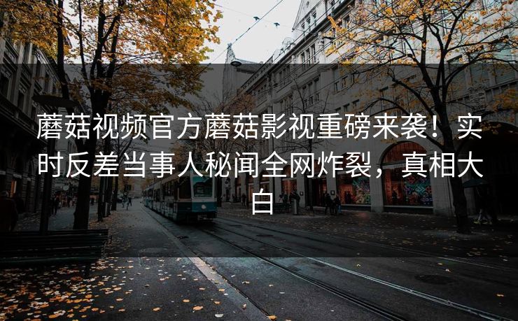 蘑菇视频官方蘑菇影视重磅来袭！实时反差当事人秘闻全网炸裂，真相大白