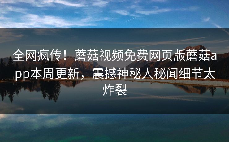 全网疯传！蘑菇视频免费网页版蘑菇app本周更新，震撼神秘人秘闻细节太炸裂