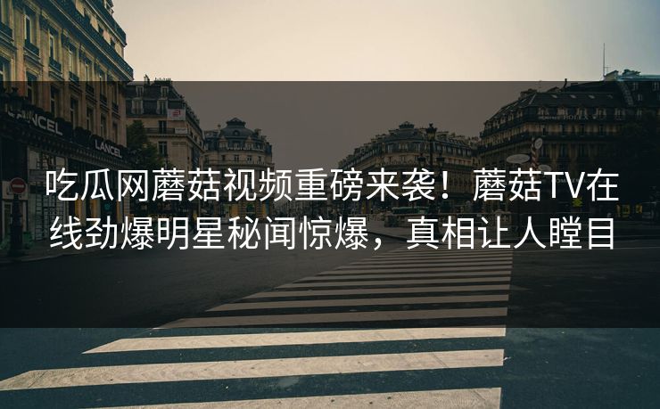 吃瓜网蘑菇视频重磅来袭！蘑菇TV在线劲爆明星秘闻惊爆，真相让人瞠目