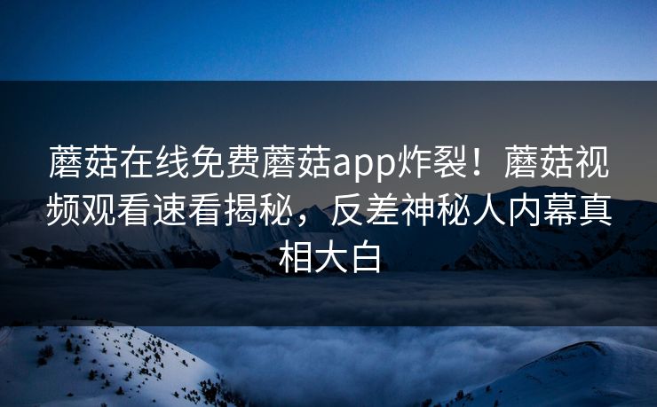 蘑菇在线免费蘑菇app炸裂！蘑菇视频观看速看揭秘，反差神秘人内幕真相大白