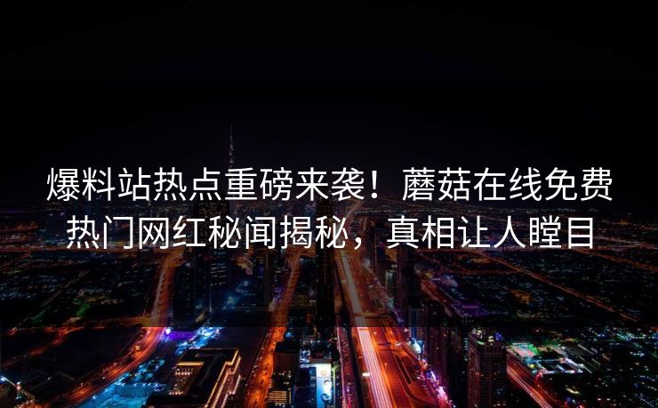 爆料站热点重磅来袭！蘑菇在线免费热门网红秘闻揭秘，真相让人瞠目