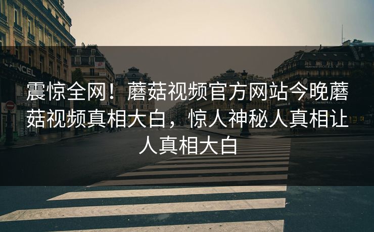 震惊全网！蘑菇视频官方网站今晚蘑菇视频真相大白，惊人神秘人真相让人真相大白
