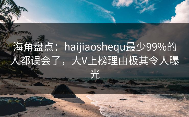 海角盘点：haijiaoshequ最少99%的人都误会了，大V上榜理由极其令人曝光