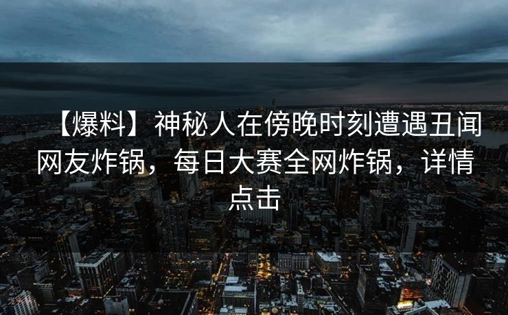 【爆料】神秘人在傍晚时刻遭遇丑闻网友炸锅，每日大赛全网炸锅，详情点击