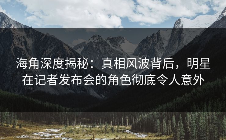海角深度揭秘：真相风波背后，明星在记者发布会的角色彻底令人意外