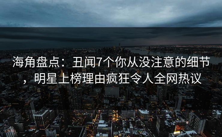 海角盘点：丑闻7个你从没注意的细节，明星上榜理由疯狂令人全网热议