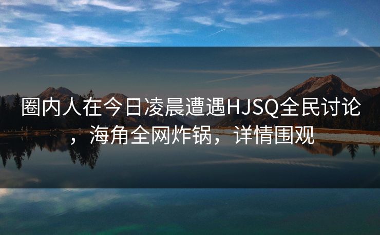 圈内人在今日凌晨遭遇HJSQ全民讨论，海角全网炸锅，详情围观