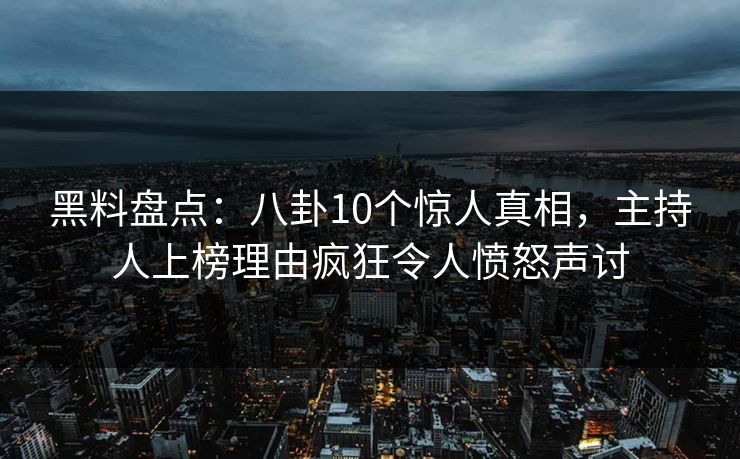 黑料盘点：八卦10个惊人真相，主持人上榜理由疯狂令人愤怒声讨