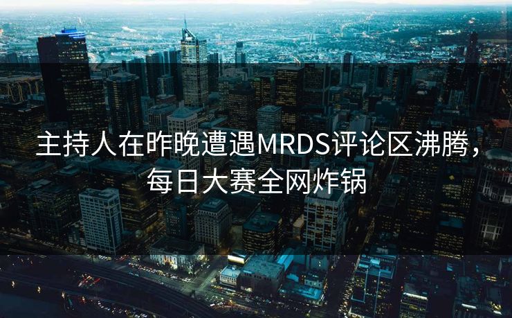 主持人在昨晚遭遇MRDS评论区沸腾，每日大赛全网炸锅