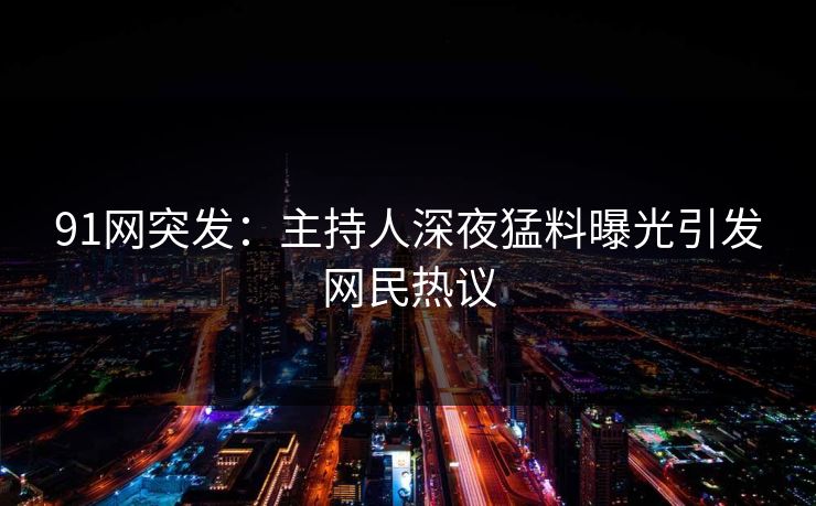 91网突发：主持人深夜猛料曝光引发网民热议