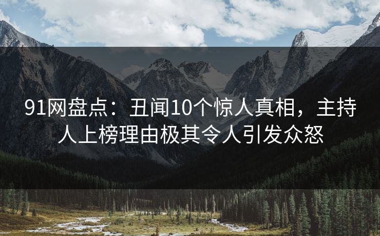 91网盘点：丑闻10个惊人真相，主持人上榜理由极其令人引发众怒