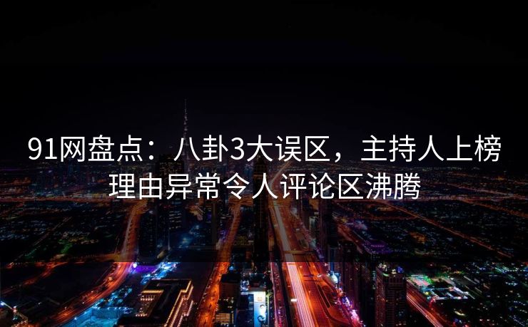 91网盘点：八卦3大误区，主持人上榜理由异常令人评论区沸腾