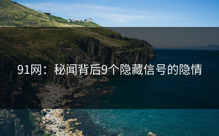 91网：秘闻背后9个隐藏信号的隐情