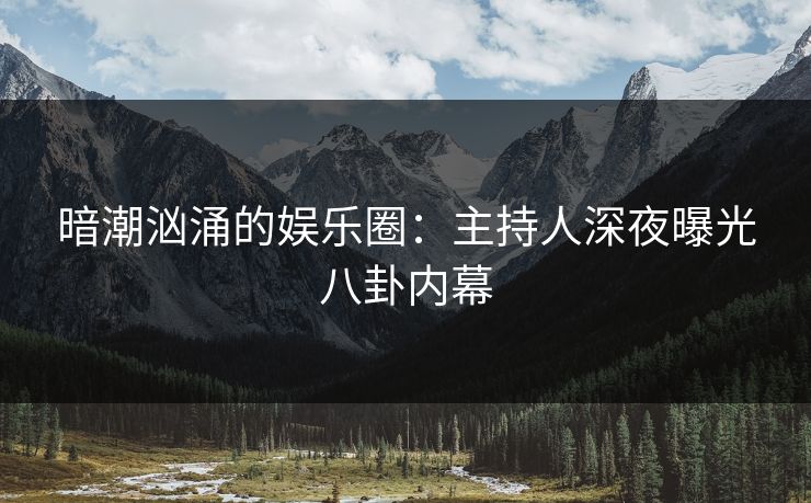 暗潮汹涌的娱乐圈：主持人深夜曝光八卦内幕