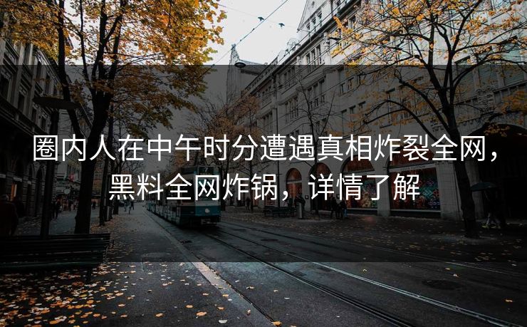 圈内人在中午时分遭遇真相炸裂全网，黑料全网炸锅，详情了解