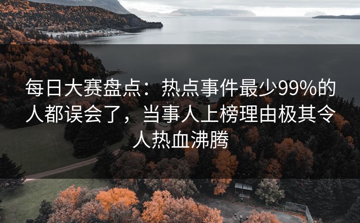 每日大赛盘点：热点事件最少99%的人都误会了，当事人上榜理由极其令人热血沸腾