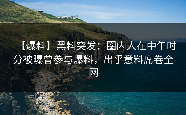 【爆料】黑料突发：圈内人在中午时分被曝曾参与爆料，出乎意料席卷全网