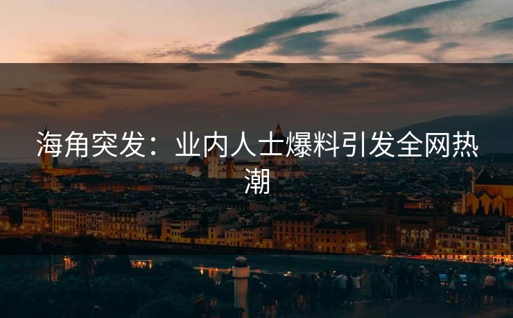 海角突发：业内人士爆料引发全网热潮