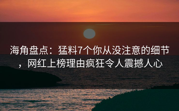 海角盘点：猛料7个你从没注意的细节，网红上榜理由疯狂令人震撼人心