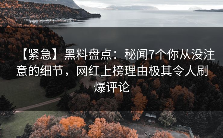 【紧急】黑料盘点：秘闻7个你从没注意的细节，网红上榜理由极其令人刷爆评论