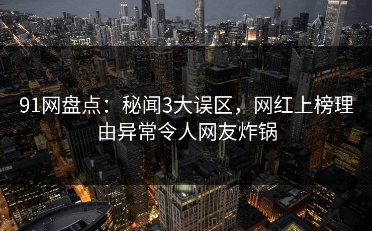 91网盘点：秘闻3大误区，网红上榜理由异常令人网友炸锅