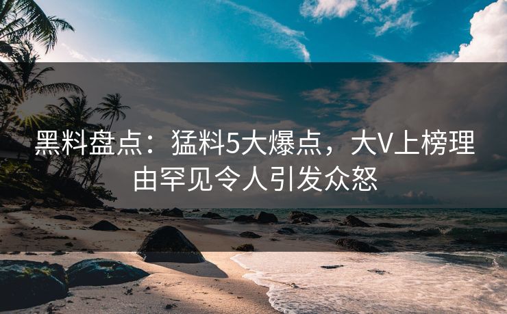 黑料盘点：猛料5大爆点，大V上榜理由罕见令人引发众怒