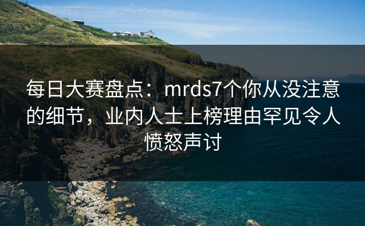 每日大赛盘点：mrds7个你从没注意的细节，业内人士上榜理由罕见令人愤怒声讨