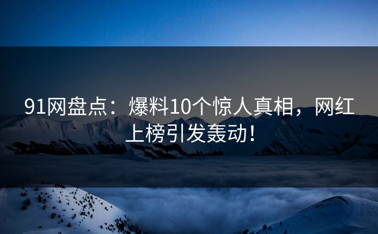 91网盘点：爆料10个惊人真相，网红上榜引发轰动！