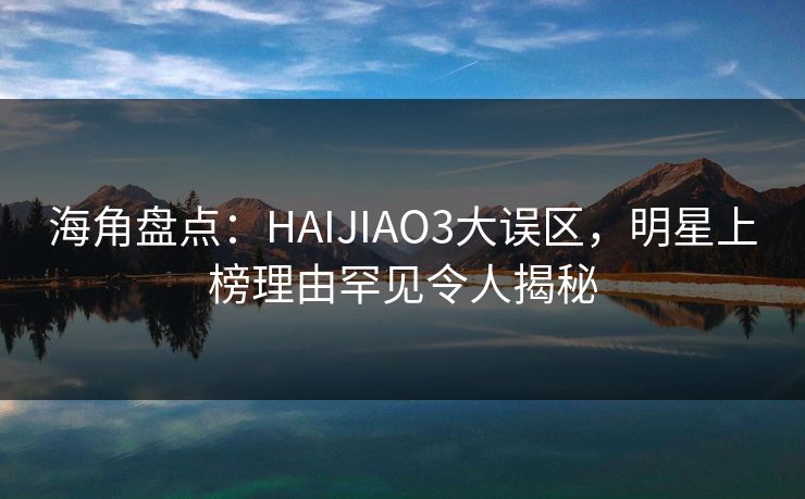 海角盘点：HAIJIAO3大误区，明星上榜理由罕见令人揭秘