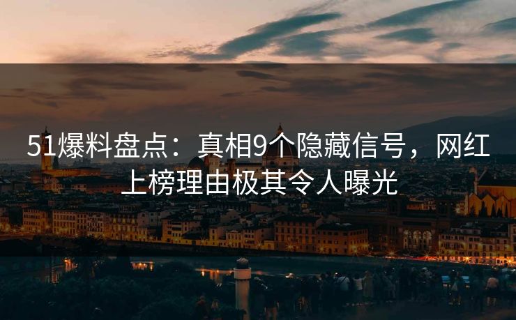 51爆料盘点：真相9个隐藏信号，网红上榜理由极其令人曝光