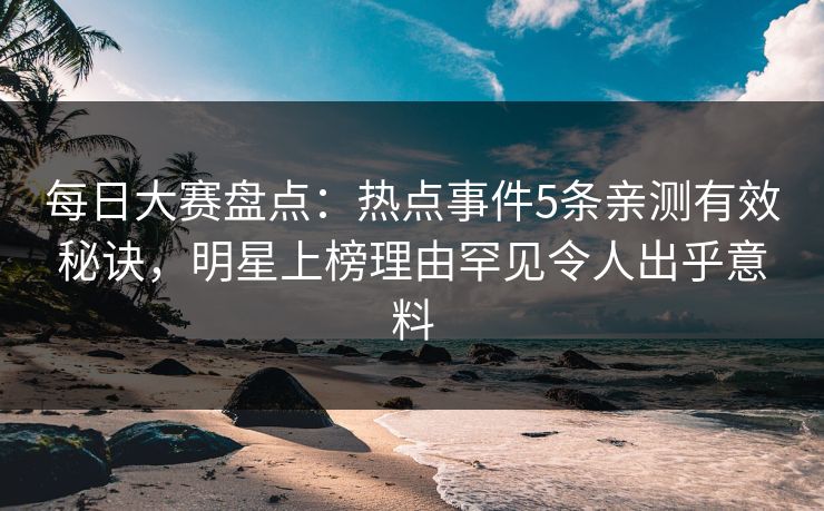 每日大赛盘点：热点事件5条亲测有效秘诀，明星上榜理由罕见令人出乎意料