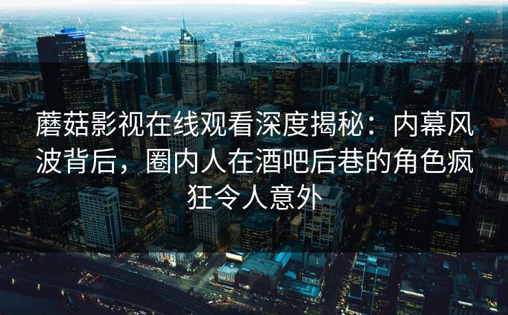 蘑菇影视在线观看深度揭秘：内幕风波背后，圈内人在酒吧后巷的角色疯狂令人意外