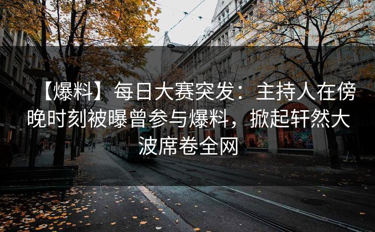 【爆料】每日大赛突发：主持人在傍晚时刻被曝曾参与爆料，掀起轩然大波席卷全网