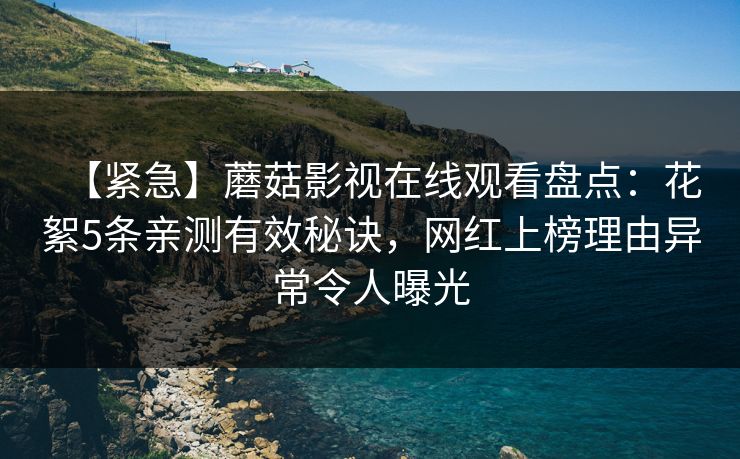 【紧急】蘑菇影视在线观看盘点：花絮5条亲测有效秘诀，网红上榜理由异常令人曝光